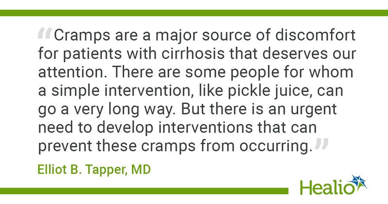 “Cramps are a major source of discomfort for patients with cirrhosis that deserves our attention. There are some people for whom a simple intervention, like pickle juice, can go a very long way. But there is an urgent need to develop interventions that can prevent these cramps from occurring.” Elliot B. Tapper, MD