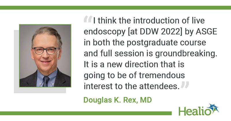 “I think the introduction of live endoscopy [at DDW 2022] by ASGE in both the postgraduate course and full session is groundbreaking. It is a new direction that is going to be of tremendous interest to the attendees.” Douglas K. Rex, MD