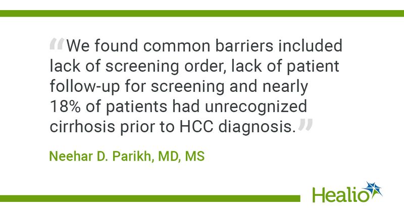 “We found common barriers included lack of screening order, lack of patient follow-up for screening and nearly 18% of patients had unrecognized cirrhosis prior to HCC diagnosis.” --Neehar D. Parikh, MD, MS