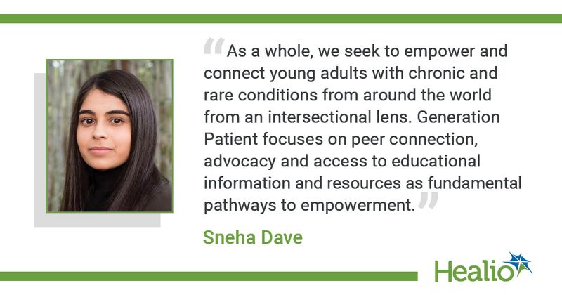 “As a whole, we seek to empower and connect young adults with chronic and rare conditions from around the world from an intersectional lens. Generation Patient focuses on peer connection, advocacy and access to educational information and resources as fundamental pathways to empowerment.” Sneha Dave