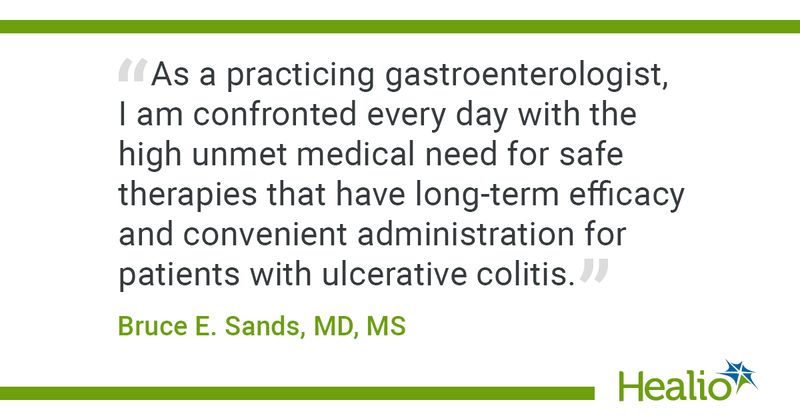 “As a practicing gastroenterologist, I am confronted every day with the high unmet medical need for safe therapies that have long-term efficacy and convenient administration for patients with ulcerative colitis.” Bruce E. Sands, MD, MS