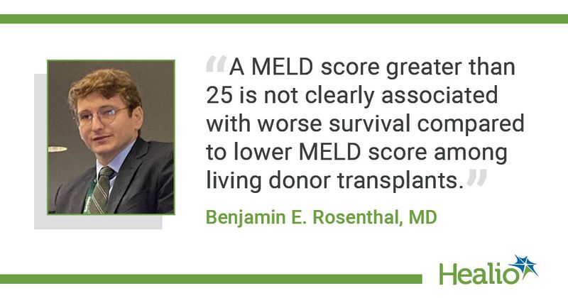 “A MELD score greater than 25 is not clearly associated with worse survival compared to lower MELD score among living donor transplants.” Benjamin E. Rosenthal, MD