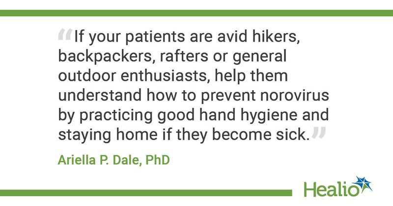 “If your patients are avid hikers, backpackers, rafters or general outdoor enthusiasts, help them understand how to prevent norovirus by practicing good hand hygiene and staying home if they become sick.” ― Ariella P. Dale, PhD