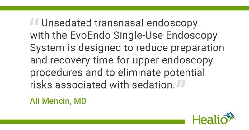 “Unsedated transnasal endoscopy with the EvoEndo Single-Use Endoscopy System is designed to reduce preparation and recovery time for upper endoscopy procedures and to eliminate potential risks associated with sedation.” Ali Mencin, MD