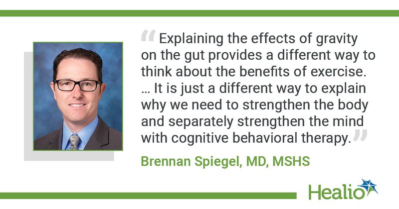 “Explaining the effects of gravity on the gut provides a different way to think about the benefits of exercise. … It is just a different way to explain why we need to strengthen the body and separately strengthen the mind with cognitive behavioral therapy.” Brennan Spiegel, MD, MSHS