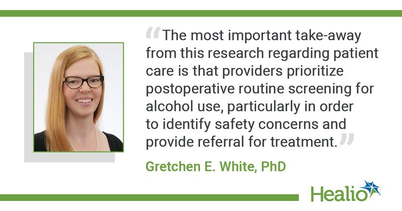 “The most important take-away from this research regarding patient care is that providers prioritize postoperative routine screening for alcohol use, particularly in order to identify safety concerns and provide referral for treatment.” Gretchen E. White, PhD