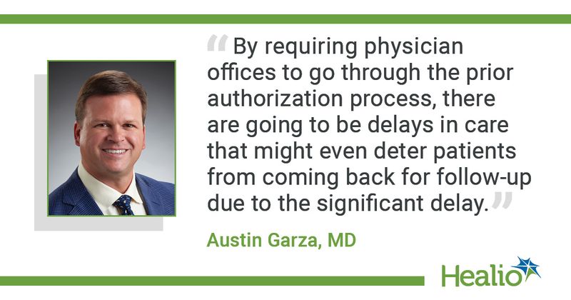 “By requiring physician offices to go through the prior authorization process, there are going to be delays in care that might even deter patients from coming back for follow-up due to the significant delay,” said Austin Garza, MD.