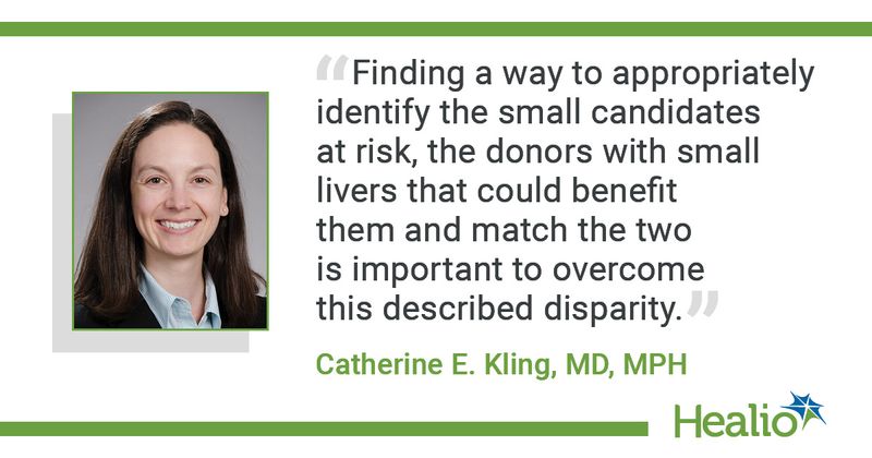 “Finding a way to appropriately identify the small candidates at risk, the donors with small livers that could benefit them and match the two is important to overcome this described disparity," said Catherine E. Kling, MD, MPH.