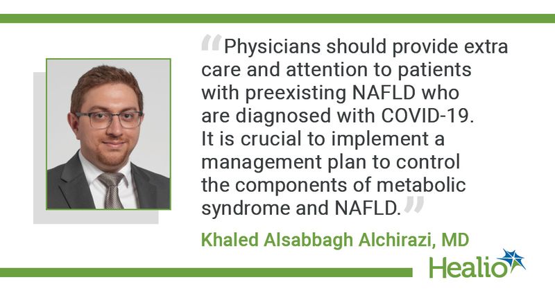 “Physicians should provide extra care and attention to patients with preexisting NAFLD who are diagnosed with COVID-19. It is crucial to implement a management plan to control the components of metabolic syndrome and NAFLD.” Khaled Alsabbagh Alchirazi, MD