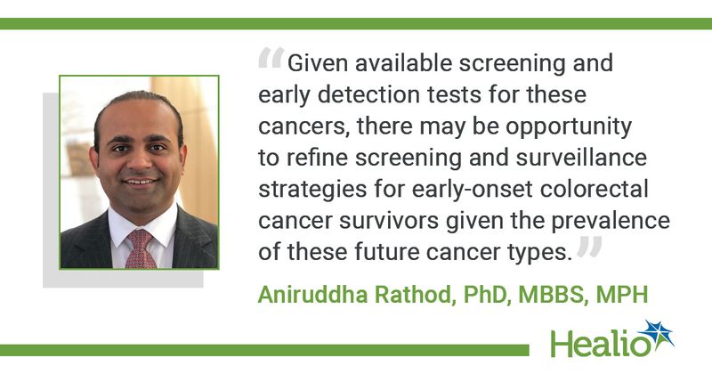 “Given available screening and early detection tests for these cancers, there may be opportunity to refine screening and surveillance strategies for early-onset colorectal cancer survivors given the prevalence of these future cancer types.” Aniruddha Rathod, PhD, MBBS, MPH