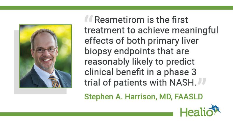 “Resmetirom is the first treatment to achieve meaningful effects of both primary liver biopsy endpoints that are reasonably likely to predict clinical benefit in a phase 3 trial of patients with NASH.” Stephen A. Harrison, MD, FAASLD