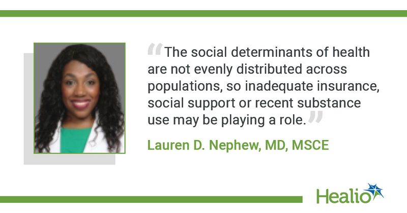 “The social determinants of health are not evenly distributed across populations, so inadequate insurance, social support or recent substance use may be playing a role,” said Lauren D. Nephew, MD, MSCE.