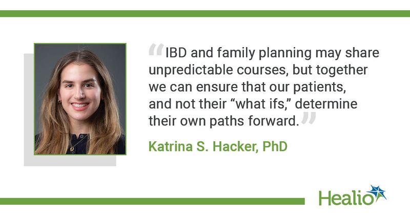 "IBD and family planning may share unpredictale courses, but together we can ensure out patients, and not their "what its," determine their own paths forwarsd." - Katrina S. Hacker, PhD