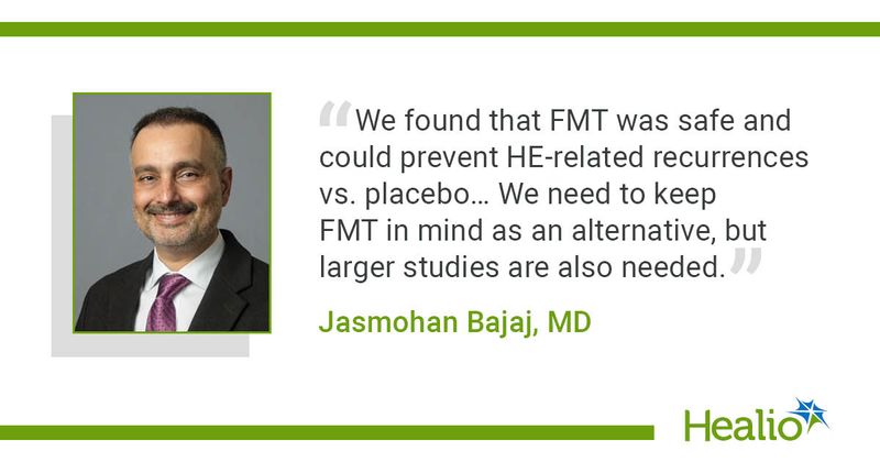 “We found that FMT was safe and could prevent HE-related recurrences vs. placebo… We need to keep FMT in mind as an alternative, but larger studies are also needed.” Jasmohan Bajaj, MD 