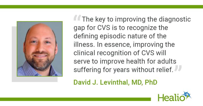 “The key to improving the diagnostic gap for CVS is to recognize the defining episodic nature of the illness. In essence, improving the clinical recognition of CVS will serve to improve health for adults suffering for years without relief.” David J. Levinthal, MD, PhD