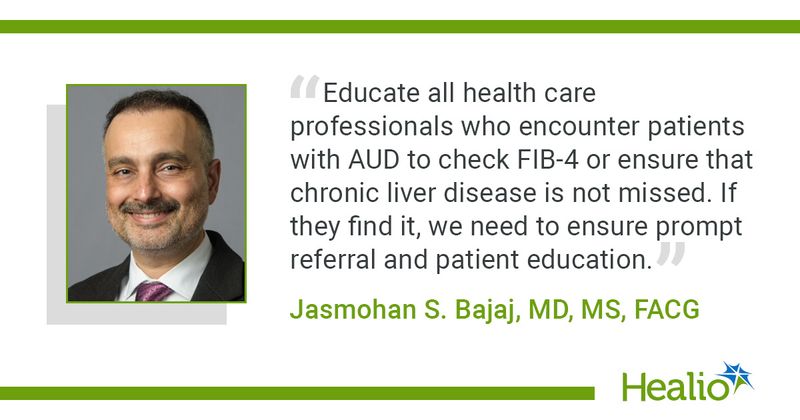 “Educate all health care professionals who encounter patients with AUD to check FIB-4 or ensure that chronic liver disease is not missed. If they find it, we need to ensure prompt referral and patient education.” Jasmohan S. Bajaj, MD, MS, FACG