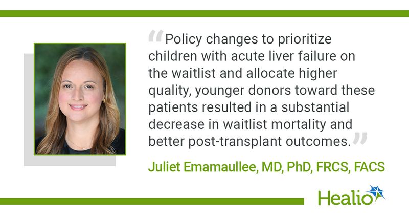 “Policy changes to prioritize children with acute liver failure on the waitlist and allocate higher quality, younger donors toward these patients resulted in a substantial decrease in waitlist mortality and better post-transplant outcomes.” Juliet Emamaullee, MD, PhD, FRCS, FACS