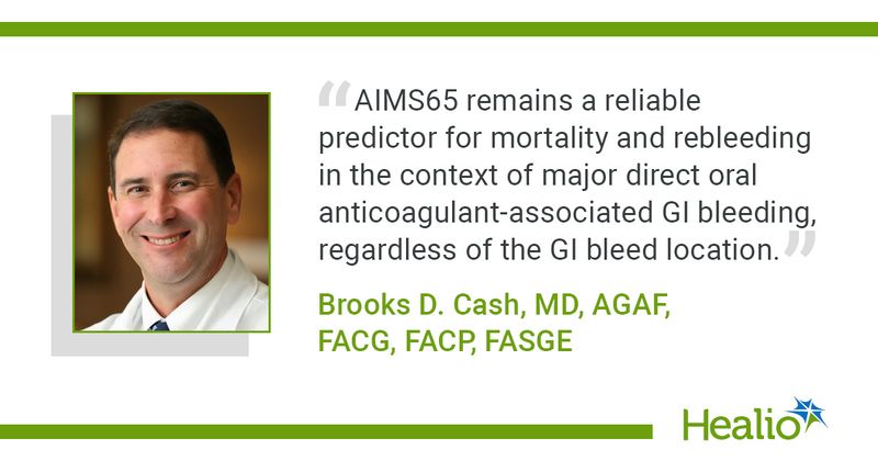  “AIMS65 remains a reliable predictor for mortality and rebleeding in the context of major direct oral anticoagulant-associated GI bleeding, regardless of the GI bleed location.” — Brooks D. Cash, MD, AGAF, FACG, FACP, FASGE 