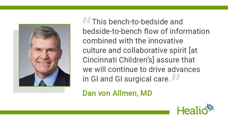 “This bench-to-bedside and bedside-to-bench flow of information combined with the innovative culture and collaborative spirit [at Cincinnati Children’s] assure that we will continue to drive advances in GI and GI surgical care.” Dan von Allmen, MD