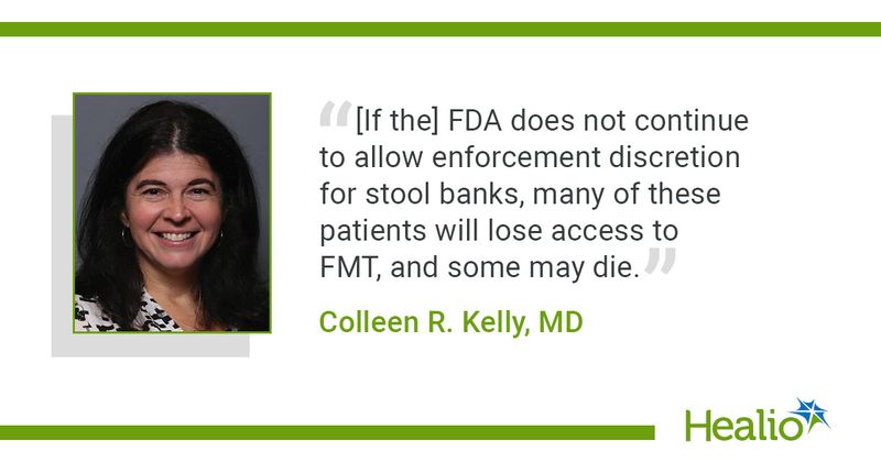 "[If the] FDA does not continue to allow enforcement discretion for stool banks, many of these patients will lose access to FMT, and some may die.” Colleen R. Kelly, MD