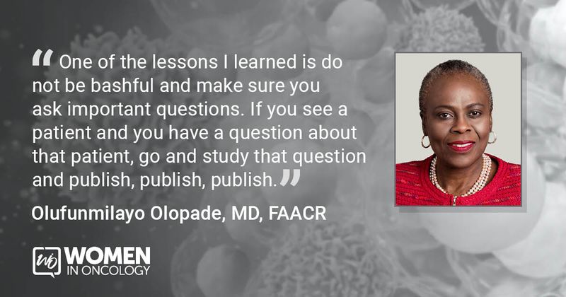 “One of the lessons I learned is do not be bashful and make sure you ask important questions. If you see a patient and you have a question about that patient, go and study that question and publish, publish, publish.” - Quote from Olufunmilayo Olopade, MD, FAACR