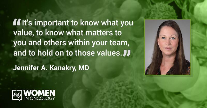 “It’s important to know what you value, to know what matters to you and others within your team, and to hold on to those values.” Jennifer A. Kanakry, MD