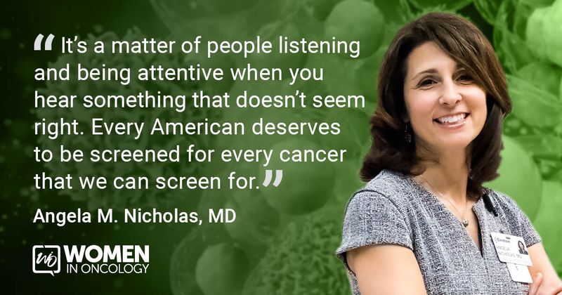 “It’s a matter of people listening and being attentive when you hear something that doesn’t seem right. Every American deserves to be screened for every cancer that we can screen for.” - Angela M. Nicholas, MD