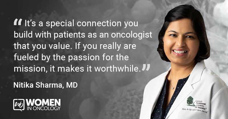 “It’s a special connection you build with patients as an oncologist that you value. If you really are fueled by the passion for the mission, it makes it worthwhile.” - Nitika Sharma, MD