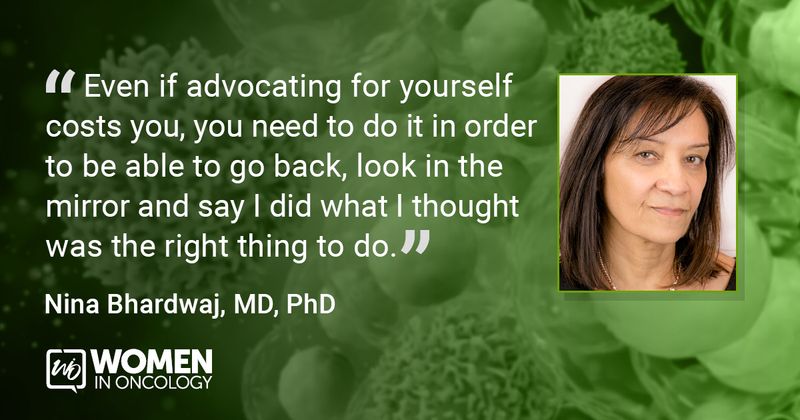 “Even if advocating for yourself costs you, you need to do it in order to be able to go back, look in the mirror and say I did what I thought was the right thing to do.” Nina Bhardwaj, MD, PhD 