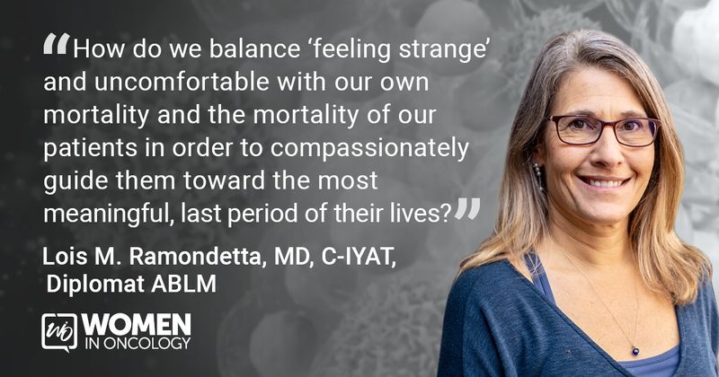  “How do we balance ‘feeling strange’ and uncomfortable with our own mortality and the mortality of our patients in order to compassionately guide them toward the most meaningful, last period of their lives?” - Lois M. Ramondetta, MD, C-IYAT, Diplomat ABLM