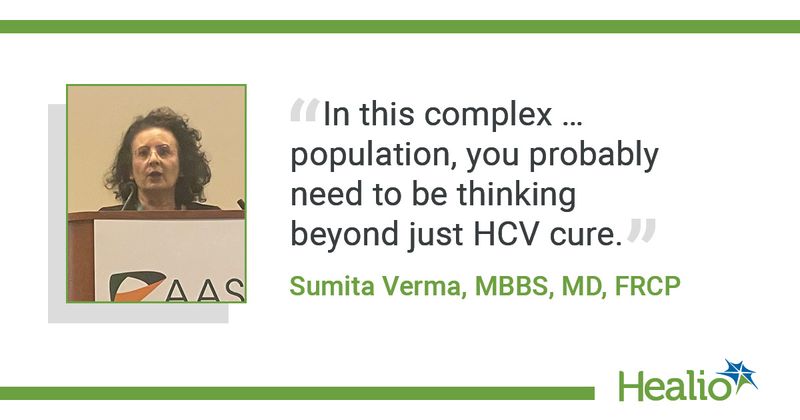  "In this complex … population, you probably need to be thinking beyond just HCV cure.” Sumita Verma, MBBS, MD, FRCP