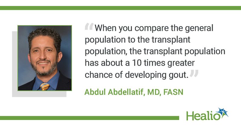 "When you compare the general population to the transplant population, the transplant population has about a 10 times greater chance of developing gout."