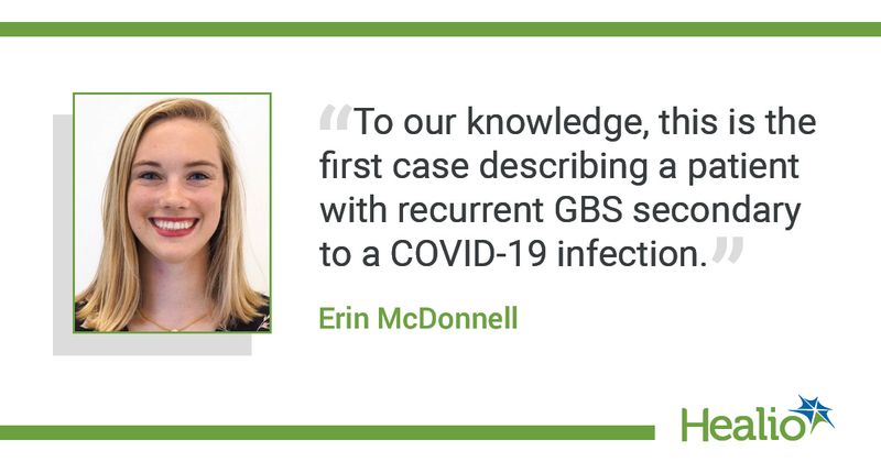 "To our knowledge, this is the first case describing a patient with recurrent GBS secondary to a COVID-19 infection." Erin McDonnell