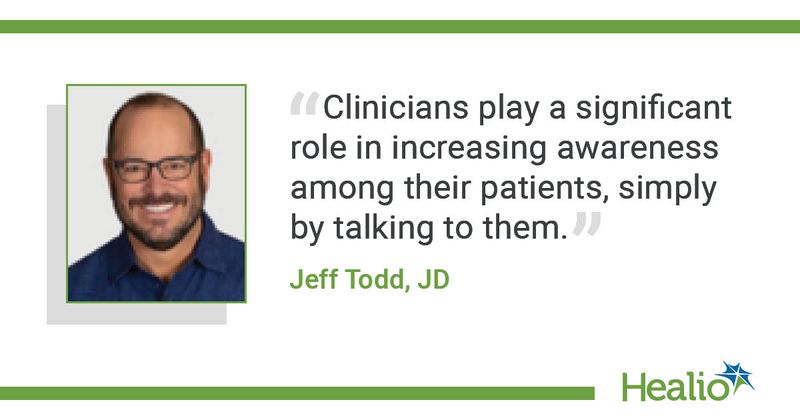 "Clinicians play a significant role in increasing awareness among their patients, simply by talking to them." Jeff Todd, JD