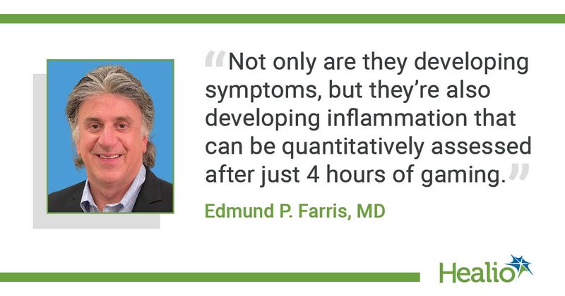 "Not only are they developing symptoms, but they’re also developing inflammation that can be quantitatively assessed after just 4 hours of gaming." Edmund P. Farris, MD