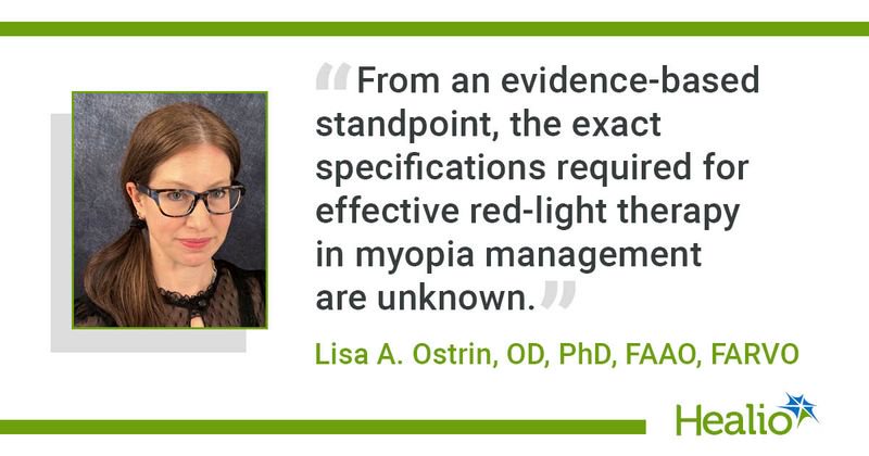 “From an evidence-based standpoint, the exact specifications required for effective red-light therapy in myopia management are unknown.” Lisa A. Ostrin, OD, PhD, FAAO, FARVO