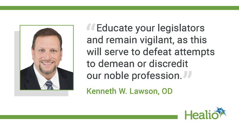 “Educate your legislators and remain vigilant, as this will serve to defeat attempts to demean or discredit our noble profession.”  Kenneth W. Lawson, OD