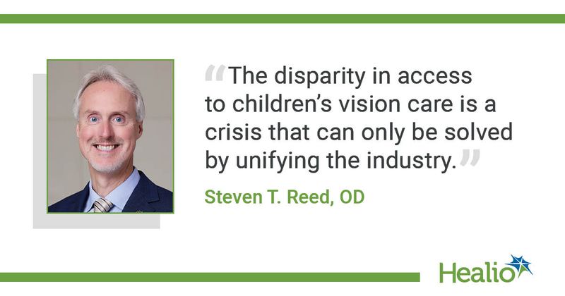 “The disparity in access to children’s vision care is a crisis that can only be solved by unifying the industry.” Steven T. Reed, OD