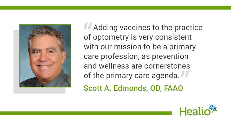 "Adding vaccines to the practice of optometry is very consistent with our mission to be a primary care profession, as prevention and wellness are cornerstones of the primary care agenda." Scott A. Edmonds, OD, FAAO