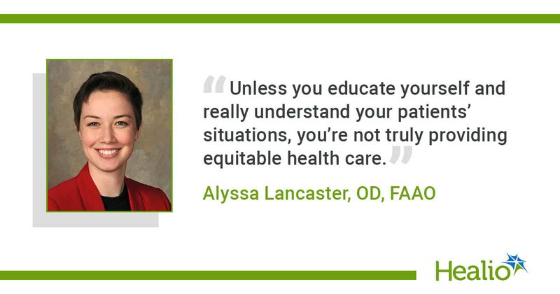 “Unless you educate yourself and really understand your patients’ situations, you’re not truly providing equitable health care.” Alyssa Lancaster, OD, FAAO