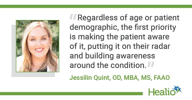 “Regardless of age or patient demographic, the first priority is making the patient aware of it, putting it on their radar and building awareness around the condition.” Jessilin Quint, OD, MBA, MS, FAAO