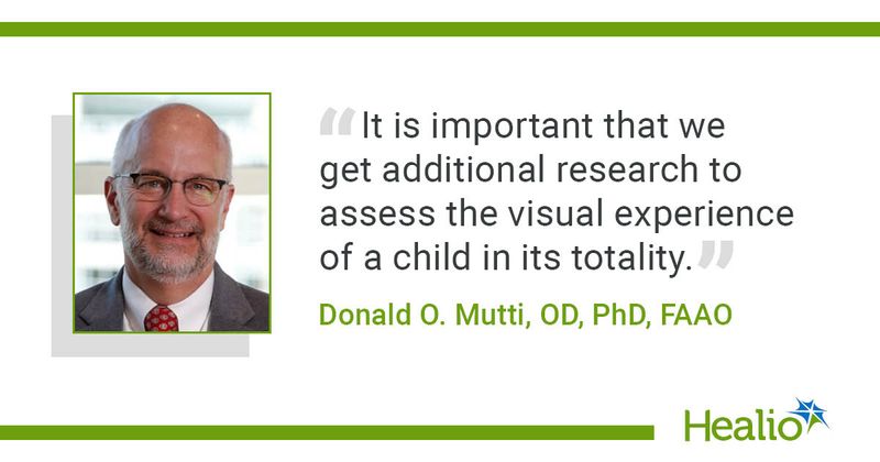 “It is important that we get additional research to assess the visual experience of a child in its totality.” Donald O. Mutti, OD, PhD, FAAO