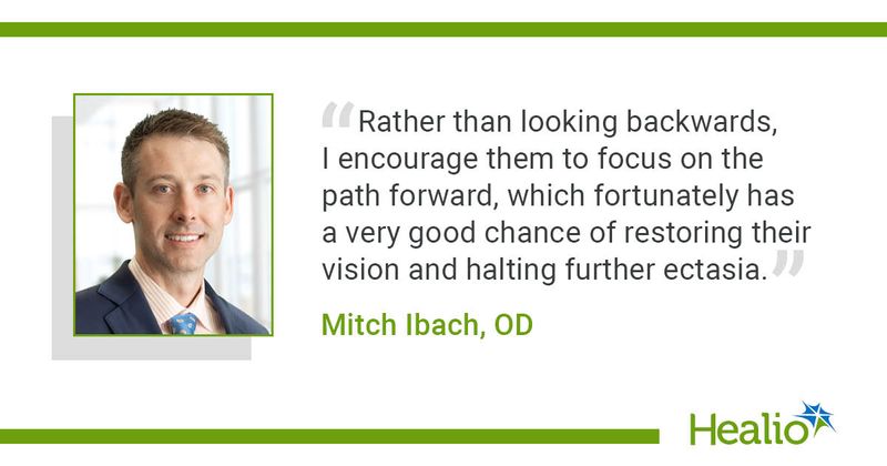 “Rather than looking backwards, I encourage them to focus on the path forward, which fortunately has a very good chance of restoring their vision and halting further ectasia.” Mitch Ibach, OD