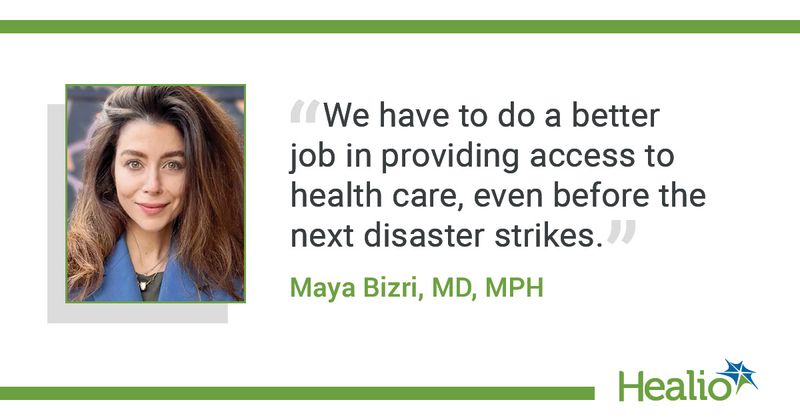 “We have to do a better job in providing access to health care, even before the next disaster strikes.” Maya Bizri, MD, MPH