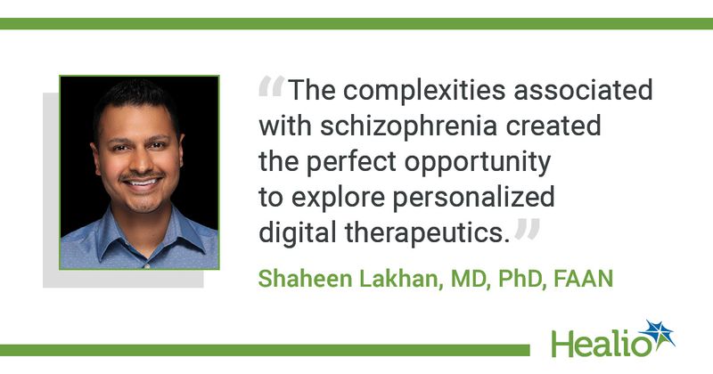 “The complexities associated with schizophrenia created the perfect opportunity to explore personalized digital therapeutics.” Shaheen Lakhan, MD, PhD, FAAN