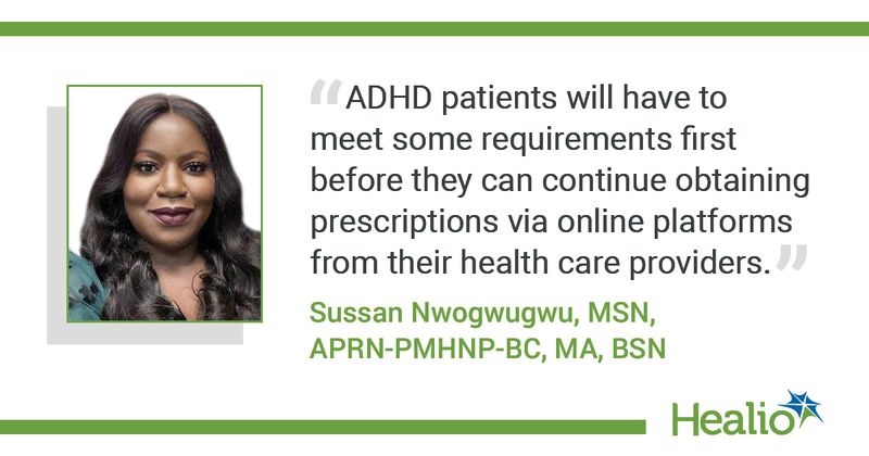 ADHD patients will have to meet some requirements first before they can continue obtaining prescriptions via online platforms from their health care providers. Sussan Nwogwugwu, MSN, APRN-PMHNP-BC, MA, BSN 