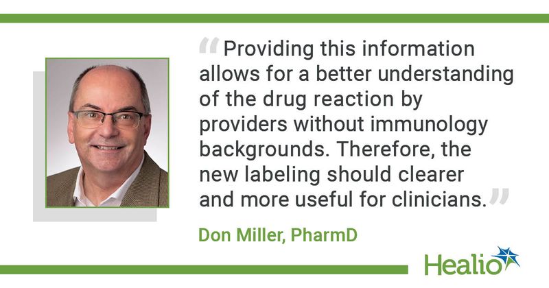 “Providing this information allows for a better understanding of the drug reaction by providers without immunology backgrounds. Therefore, the new labeling should clearer and more useful for clinicians.” Don Miller, PharmD