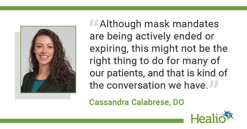 “Although mask mandates are being actively ended or expiring, this might not be the right thing to do for many of our patients, and that is kind of the conversation we have.” Cassandra Calabrese, DO