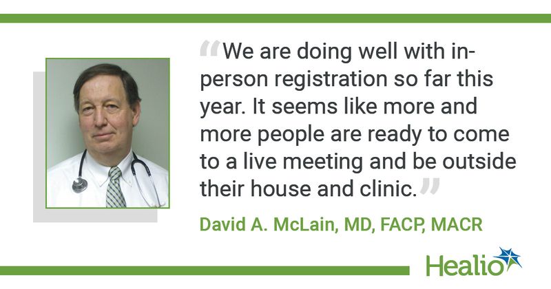 Quote. "We are doing well with in-person registration so far this year. It seems like more and more people are ready to come to a live meeting and be outside their house and clinic." David A. McLain, MD, FACP, MACR