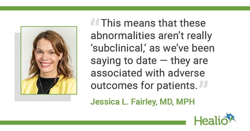 A quote from Jessica L. Fairley, MD, MPH, saying, "This means that these abnormalities aren't really 'subclinical,' as we've been saying to date -- they are associated with adverse outcomes for patients."